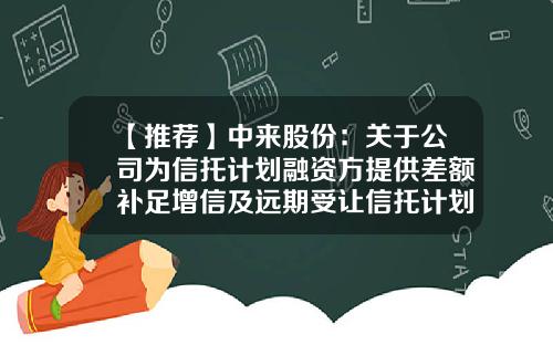 【推荐】中来股份：关于公司为信托计划融资方提供差额补足增信及远期受让信托计划优先级信托受益权的公告-df股票最新资讯