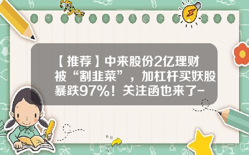 【推荐】中来股份2亿理财被“割韭菜”，加杠杆买妖股暴跌97%！关注函也来了-中诚腾龙基金