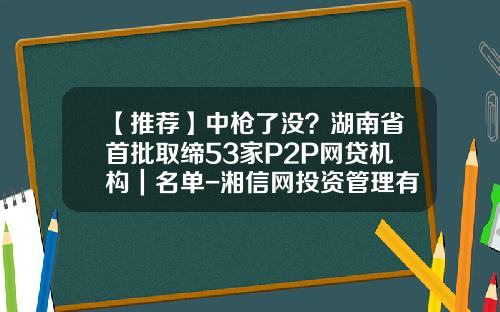【推荐】中枪了没？湖南省首批取缔53家P2P网贷机构｜名单-湘信网投资管理有限公司