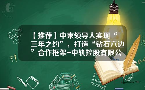 【推荐】中柬领导人实现“三年之约”，打造“钻石六边”合作框架-中轨控股有限公司