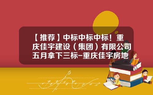 【推荐】中标中标中标！重庆佳宇建设（集团）有限公司五月拿下三标-重庆佳宇房地产开发有限责任公司