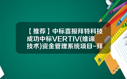 【推荐】中标喜报拜特科技成功中标VERTIV(维谛技术)资金管理系统项目-拜特资金要多少钱