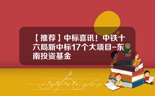 【推荐】中标喜讯！中铁十六局新中标17个大项目-东南投资基金
