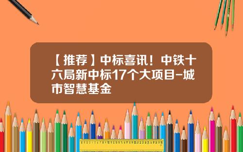 【推荐】中标喜讯！中铁十六局新中标17个大项目-城市智慧基金