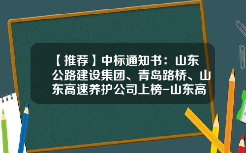 【推荐】中标通知书：山东公路建设集团、青岛路桥、山东高速养护公司上榜-山东高速路桥养护公司