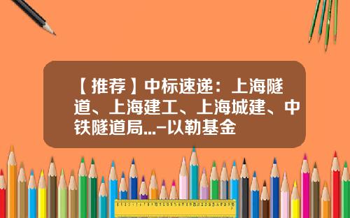 【推荐】中标速递：上海隧道、上海建工、上海城建、中铁隧道局...-以勒基金
