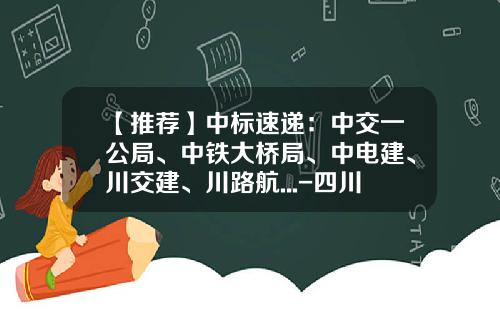 【推荐】中标速递：中交一公局、中铁大桥局、中电建、川交建、川路航...-四川路航建设工程有限责任公司