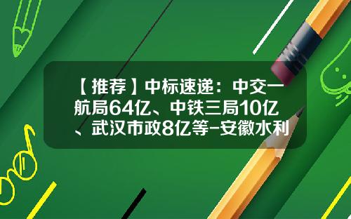 【推荐】中标速递：中交一航局64亿、中铁三局10亿、武汉市政8亿等-安徽水利开发股份有限公司四川