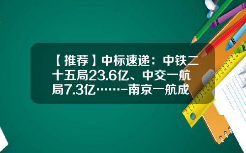 【推荐】中标速递：中铁二十五局23.6亿、中交一航局7.3亿……-南京一航成飞机电设备有限公司