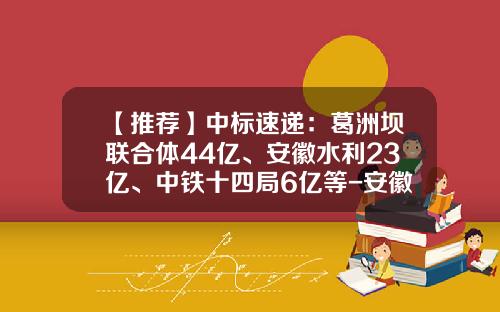 【推荐】中标速递：葛洲坝联合体44亿、安徽水利23亿、中铁十四局6亿等-安徽水利开发股份有限公司四川