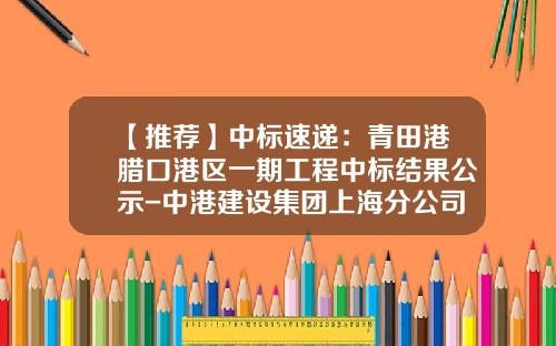 【推荐】中标速递：青田港腊口港区一期工程中标结果公示-中港建设集团上海分公司