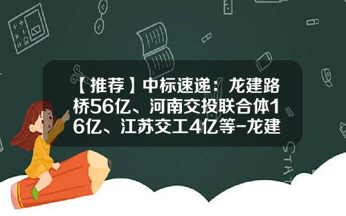 【推荐】中标速递：龙建路桥56亿、河南交投联合体16亿、江苏交工4亿等-龙建路桥股份有限公司一处