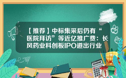 【推荐】中标集采后仍有“医院拜访”等近亿推广费：长风药业科创板IPO道出行业潜规则？-快批公司票
