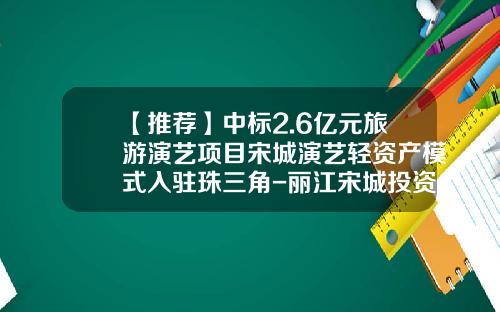 【推荐】中标2.6亿元旅游演艺项目宋城演艺轻资产模式入驻珠三角-丽江宋城投资了多少钱