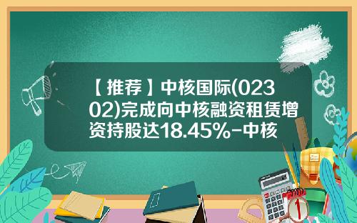 【推荐】中核国际(02302)完成向中核融资租赁增资持股达18.45%-中核融资租赁有限公司