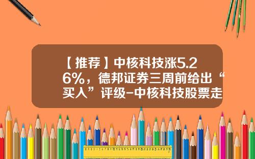 【推荐】中核科技涨5.26%，德邦证券三周前给出“买入”评级-中核科技股票走势资讯