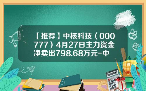 【推荐】中核科技（000777）4月27日主力资金净卖出798.68万元-中核科技股票走势资讯