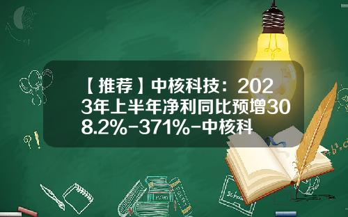 【推荐】中核科技：2023年上半年净利同比预增308.2%-371%-中核科技股票走势资讯