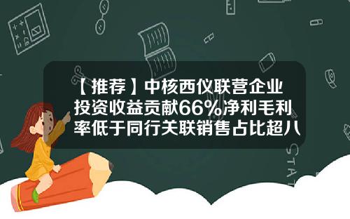 【推荐】中核西仪联营企业投资收益贡献66%净利毛利率低于同行关联销售占比超八成-联营公司的投资收益