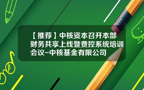【推荐】中核资本召开本部财务共享上线暨费控系统培训会议-中核基金有限公司