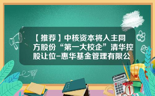 【推荐】中核资本将入主同方股份“第一大校企”清华控股让位-惠华基金管理有限公司