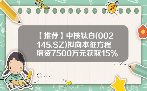 【推荐】中核钛白(002145.SZ)拟向本征方程增资7500万元获取15%股权-新方程基金