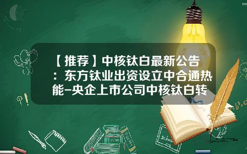 【推荐】中核钛白最新公告：东方钛业出资设立中合通热能-央企上市公司中核钛白转型