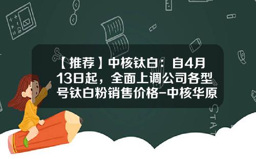 【推荐】中核钛白：自4月13日起，全面上调公司各型号钛白粉销售价格-中核华原钛白有限公司