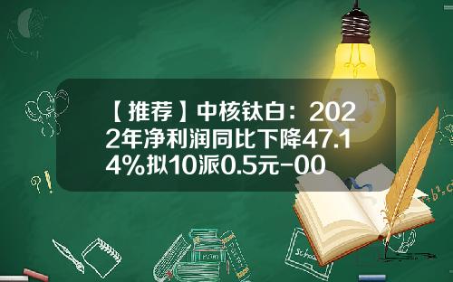 【推荐】中核钛白：2022年净利润同比下降47.14%拟10派0.5元-002145中核钛白股价多少
