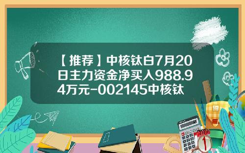 【推荐】中核钛白7月20日主力资金净买入988.94万元-002145中核钛白股价多少