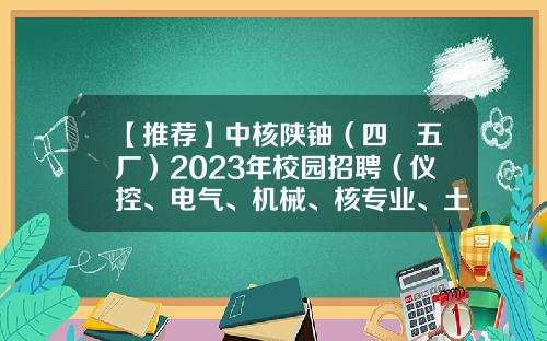 【推荐】中核陕铀（四〇五厂）2023年校园招聘（仪控、电气、机械、核专业、土木工程等）-中国核工业集团公司405厂