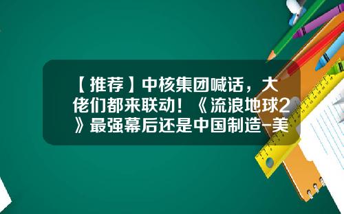 【推荐】中核集团喊话，大佬们都来联动！《流浪地球2》最强幕后还是中国制造-美国电影特效公司