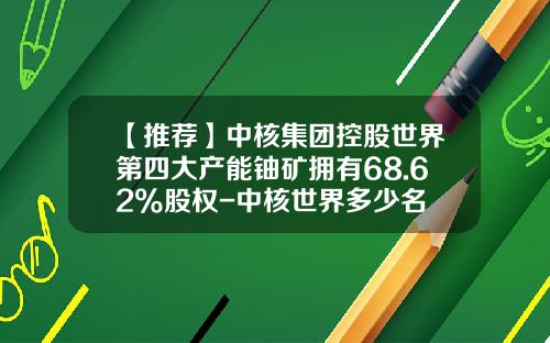 【推荐】中核集团控股世界第四大产能铀矿拥有68.62%股权-中核世界多少名
