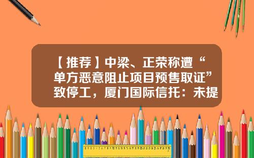 【推荐】中梁、正荣称遭“单方恶意阻止项目预售取证”致停工，厦门国际信托：未提出不合理处置要求-中粮地产南京有限公司