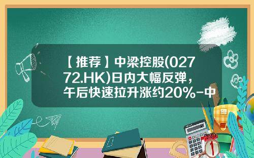 【推荐】中梁控股(02772.HK)日内大幅反弹，午后快速拉升涨约20%-中粮地产会涨到多少