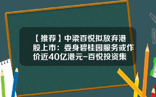 【推荐】中梁百悦拟放弃港股上市：委身碧桂园服务或作价近40亿港元-百悦投资集团有限公司股东