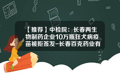 【推荐】中检院：长春两生物制药企业10万瓶狂犬病疫苗被拒签发-长春百克药业有限公司
