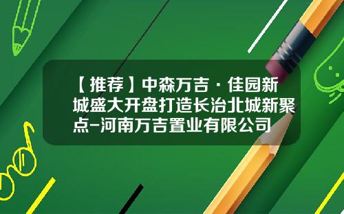 【推荐】中森万吉·佳园新城盛大开盘打造长治北城新聚点-河南万吉置业有限公司