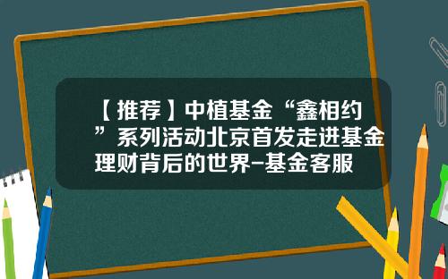 【推荐】中植基金“鑫相约”系列活动北京首发走进基金理财背后的世界-基金客服