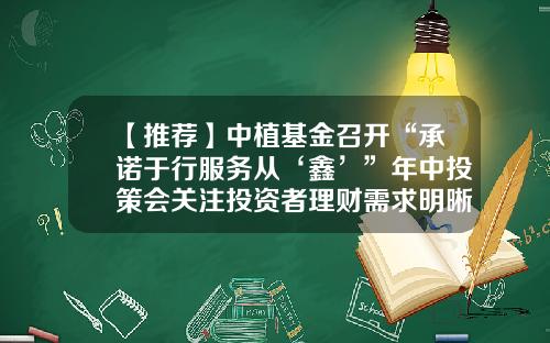 【推荐】中植基金召开“承诺于行服务从‘鑫’”年中投策会关注投资者理财需求明晰财富路径-基金部