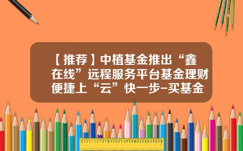 【推荐】中植基金推出“鑫在线”远程服务平台基金理财便捷上“云”快一步-买基金平台