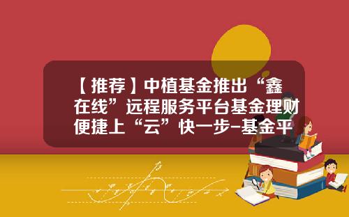 【推荐】中植基金推出“鑫在线”远程服务平台基金理财便捷上“云”快一步-基金平台