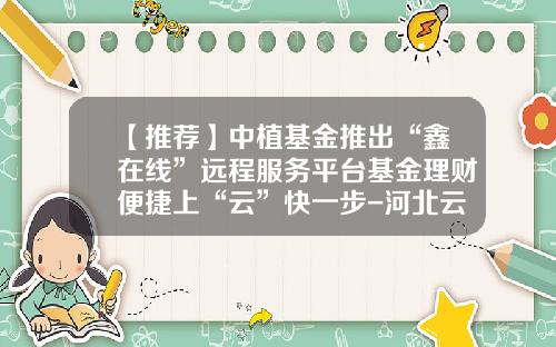 【推荐】中植基金推出“鑫在线”远程服务平台基金理财便捷上“云”快一步-河北云基金