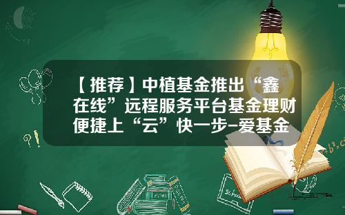 【推荐】中植基金推出“鑫在线”远程服务平台基金理财便捷上“云”快一步-爱基金理财宝