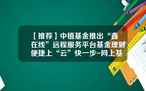 【推荐】中植基金推出“鑫在线”远程服务平台基金理财便捷上“云”快一步-网上基金投资