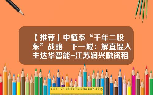 【推荐】中植系“千年二股东”战略叕下一城：解直锟入主达华智能-江苏润兴融资租赁公司