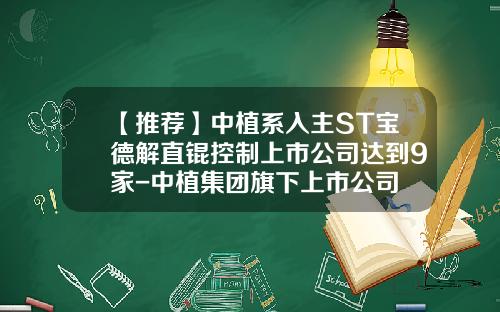 【推荐】中植系入主ST宝德解直锟控制上市公司达到9家-中植集团旗下上市公司