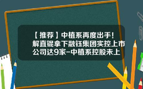 【推荐】中植系再度出手！解直锟拿下融钰集团实控上市公司达9家-中植系控股未上市公司