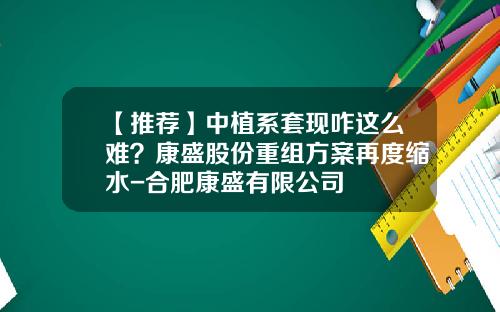 【推荐】中植系套现咋这么难？康盛股份重组方案再度缩水-合肥康盛有限公司