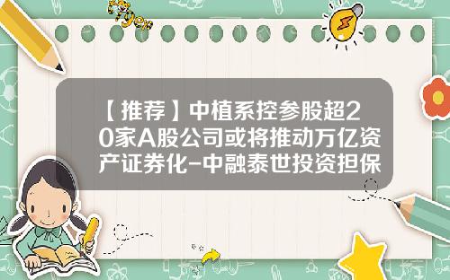 【推荐】中植系控参股超20家A股公司或将推动万亿资产证券化-中融泰世投资担保有限公司